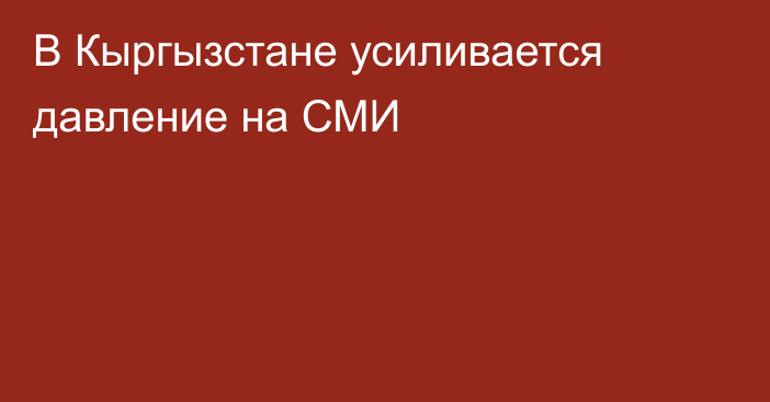 В Кыргызстане усиливается давление на СМИ