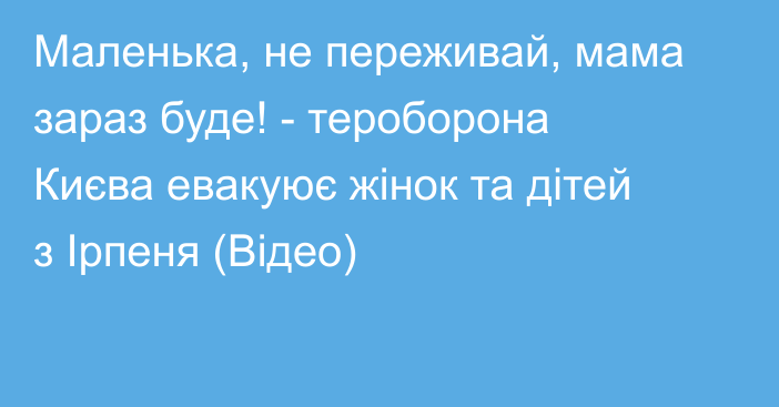 Маленька, не переживай, мама зараз буде! - тероборона Києва евакуює жінок та дітей з Ірпеня (Відео)