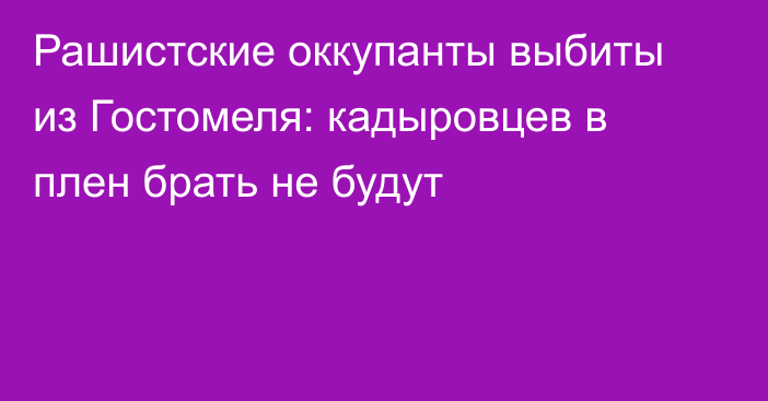 Рашистские оккупанты выбиты из Гостомеля: кадыровцев в плен брать не будут