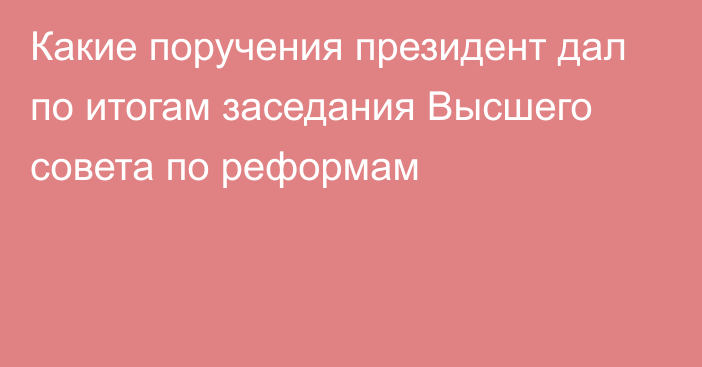 Какие поручения президент дал по итогам заседания Высшего совета по реформам