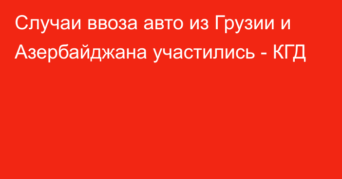 Случаи ввоза авто из Грузии и Азербайджана участились - КГД