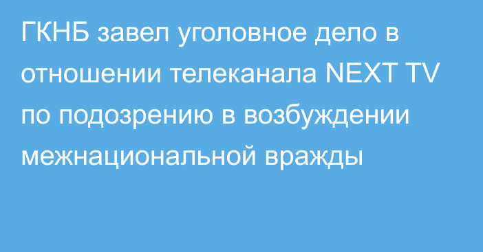 ГКНБ завел уголовное дело в отношении телеканала NEXT TV по подозрению в возбуждении межнациональной вражды