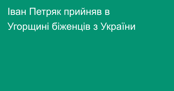 Іван Петряк прийняв в Угорщині біженців з України