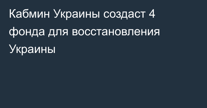 Кабмин Украины создаст 4 фонда для восстановления Украины