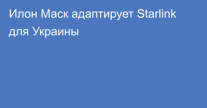 Илон Маск адаптирует Starlink для Украины