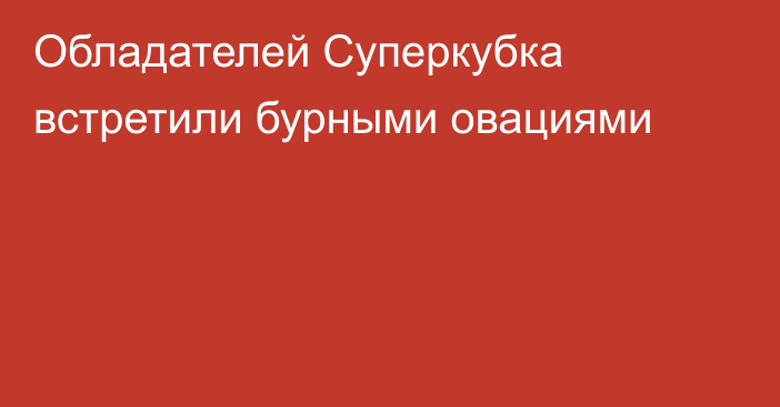 Обладателей Суперкубка встретили бурными овациями