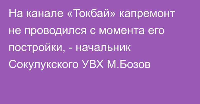 На канале «Токбай» капремонт не проводился с момента его постройки, - начальник Сокулукского УВХ М.Бозов