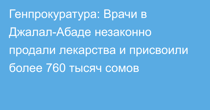 Генпрокуратура: Врачи в Джалал-Абаде незаконно продали лекарства и присвоили более 760 тысяч сомов