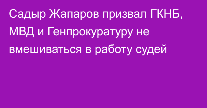 Садыр Жапаров призвал ГКНБ, МВД и Генпрокуратуру не вмешиваться в работу судей