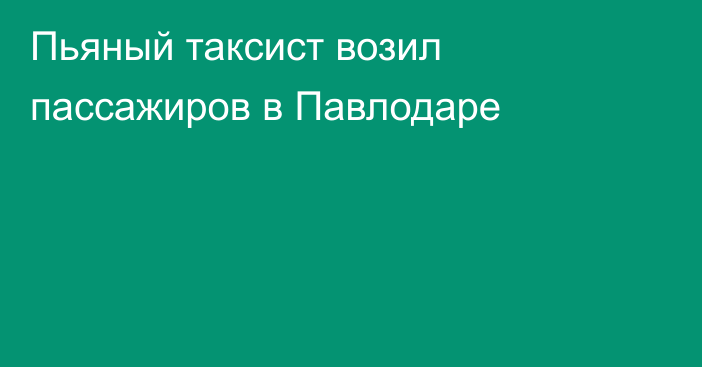 Пьяный таксист возил пассажиров в Павлодаре