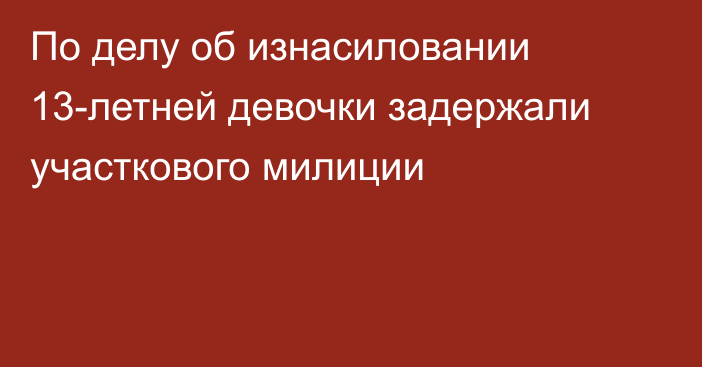 По делу об изнасиловании 13-летней девочки задержали участкового милиции