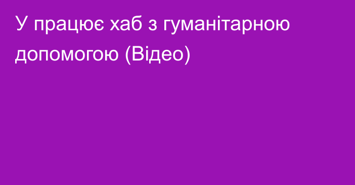 У працює хаб з гуманітарною допомогою (Відео)