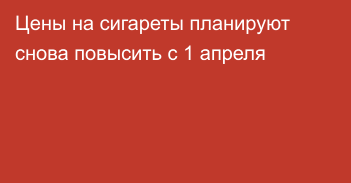 Цены на сигареты планируют снова повысить с 1 апреля