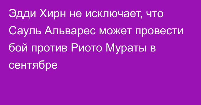 Эдди Хирн не исключает, что Сауль Альварес может провести бой против Риото Мураты в сентябре