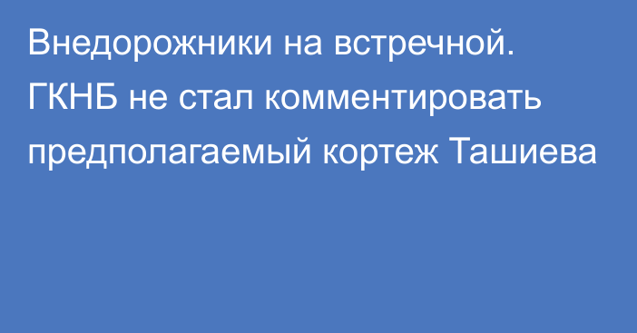 Внедорожники на встречной. ГКНБ не стал комментировать предполагаемый кортеж Ташиева