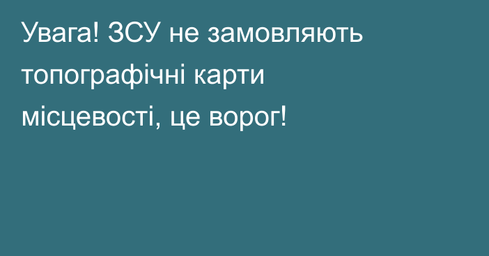 Увага! ЗСУ не замовляють топографічні карти місцевості, це ворог!