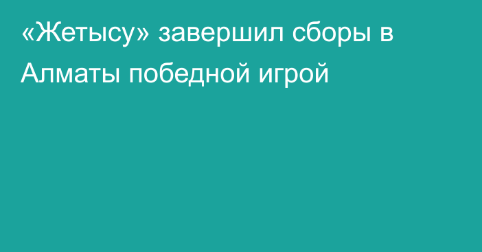 «Жетысу» завершил сборы в Алматы победной игрой