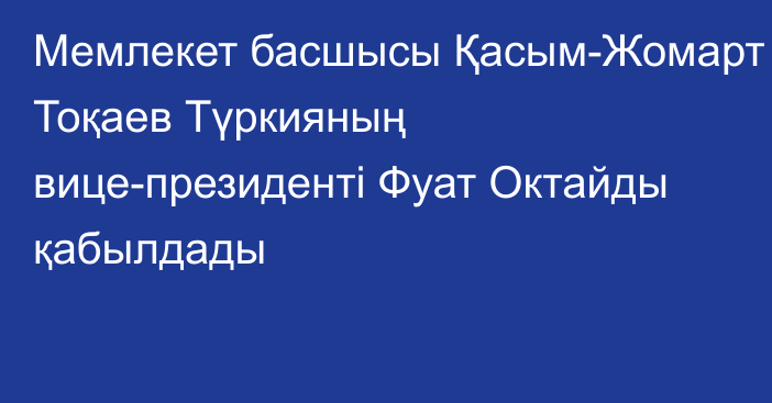 Мемлекет басшысы Қасым-Жомарт Тоқаев Түркияның вице-президенті Фуат Октайды қабылдады