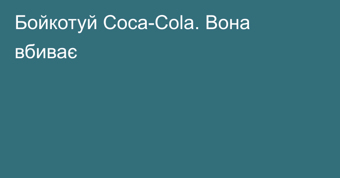 Бойкотуй Coca-Cola. Вона вбиває