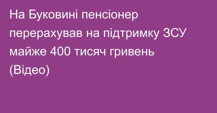 На Буковині пенсіонер перерахував на підтримку ЗСУ майже 400 тисяч гривень (Відео)