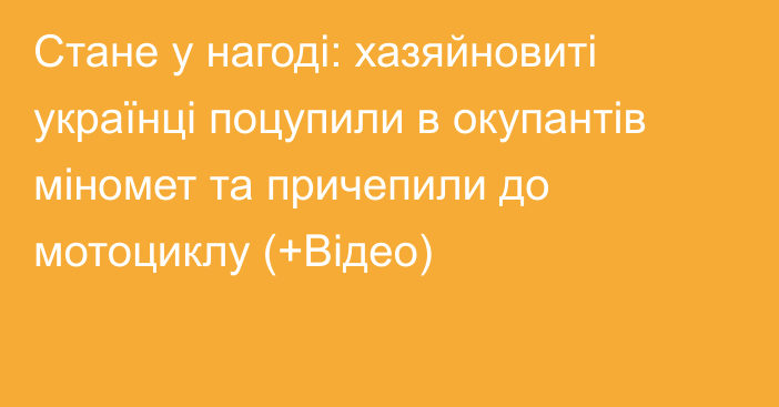 Стане у нагоді: хазяйновиті українці поцупили в окупантів міномет та причепили до мотоциклу (+Відео)