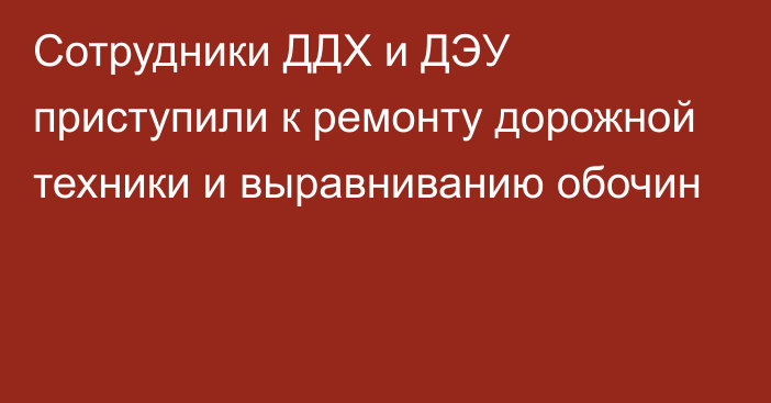 Сотрудники ДДХ и ДЭУ приступили к ремонту дорожной техники и выравниванию обочин