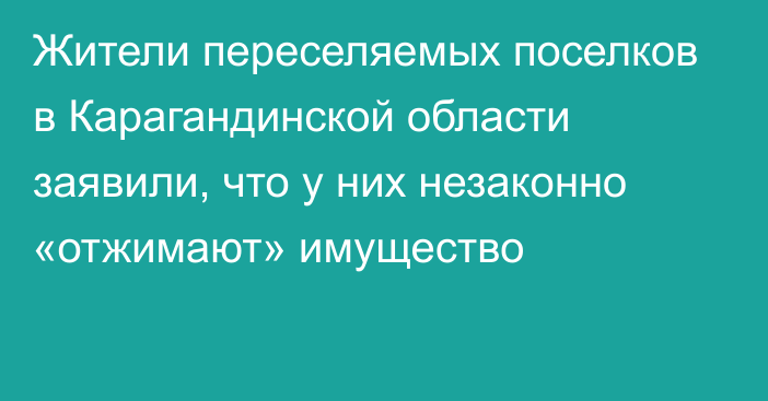 Жители переселяемых поселков в Карагандинской области заявили, что у них незаконно «отжимают» имущество