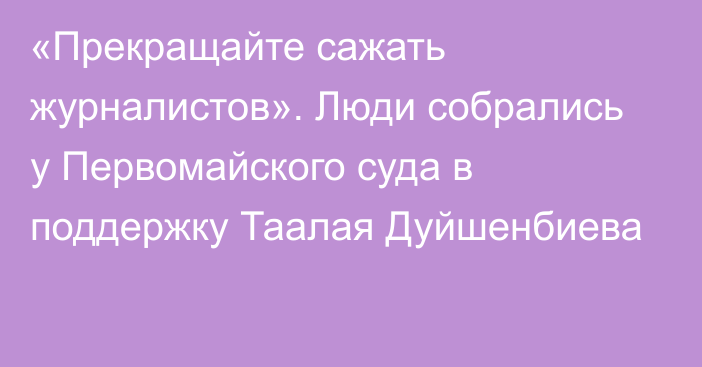 «Прекращайте сажать журналистов». Люди собрались у Первомайского суда в поддержку Таалая Дуйшенбиева