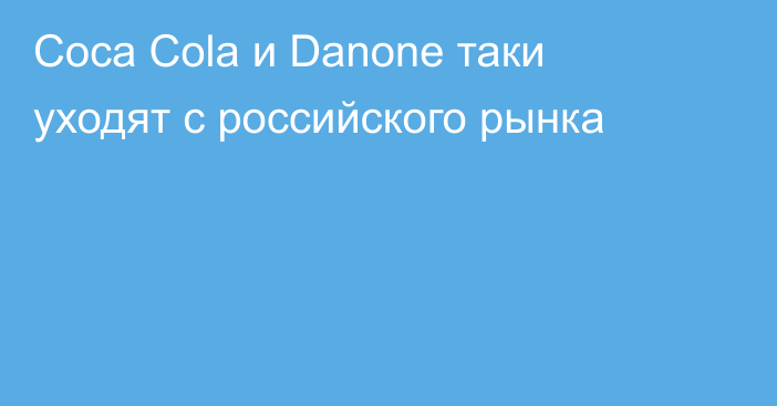 Coca Cola и Danone таки уходят с российского рынка