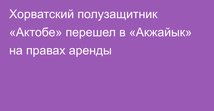 Хорватский полузащитник «Актобе» перешел в «Акжайык» на правах аренды