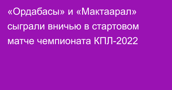 «Ордабасы» и «Мактаарал» сыграли вничью в стартовом матче чемпионата КПЛ-2022