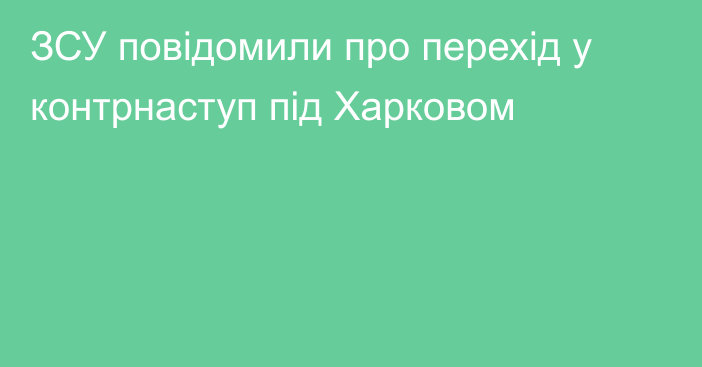 ЗСУ повідомили про перехід у контрнаступ під Харковом