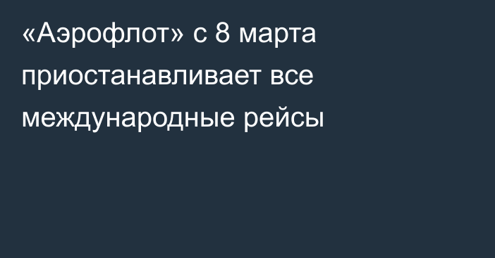 «Аэрофлот» с 8 марта приостанавливает все международные рейсы