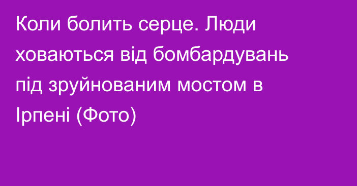 Коли болить серце. Люди ховаються від бомбардувань під зруйнованим мостом в Ірпені (Фото)