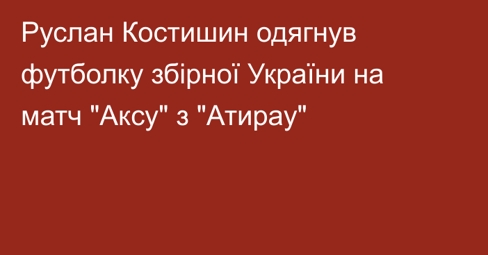 Руслан Костишин одягнув футболку збірної України на матч 