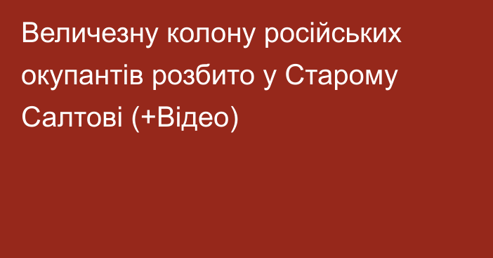 Величезну колону російських окупантів розбито у Старому Салтові (+Відео)