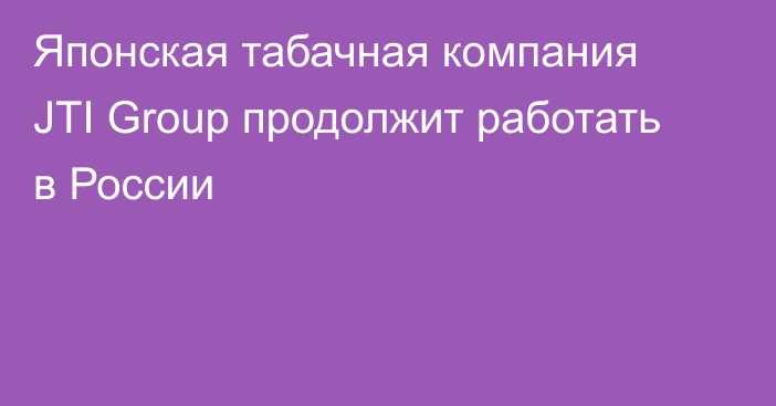 Японская табачная компания JTI Group продолжит работать в России