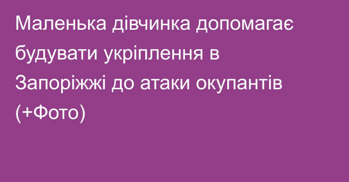 Маленька дівчинка допомагає будувати укріплення в Запоріжжі до атаки окупантів (+Фото)