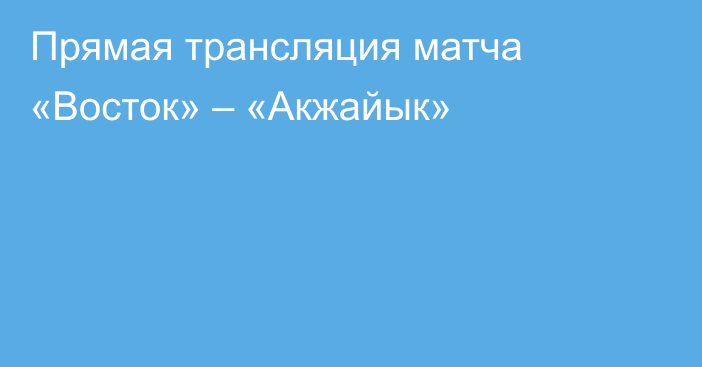 Прямая трансляция матча «Восток» – «Акжайык»