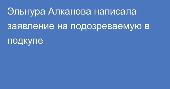 Эльнура Алканова написала заявление на подозреваемую в подкупе