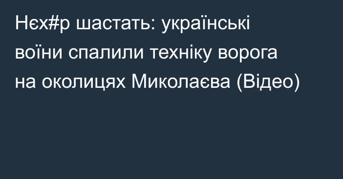 Нєх#р шастать: українські воїни спалили техніку ворога на околицях Миколаєва (Відео)