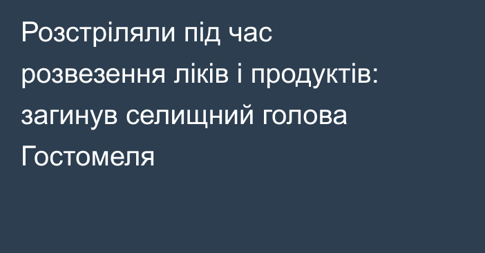 Розстріляли під час розвезення ліків і продуктів: загинув селищний голова Гостомеля