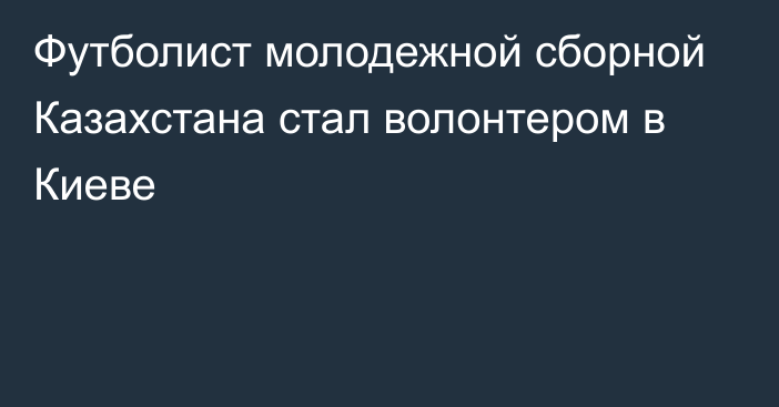 Футболист молодежной сборной Казахстана стал волонтером в Киеве