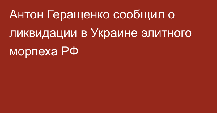 Антон Геращенко сообщил о ликвидации в Украине элитного морпеха РФ