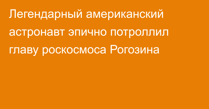 Легендарный американский астронавт эпично потроллил главу роскосмоса Рогозина