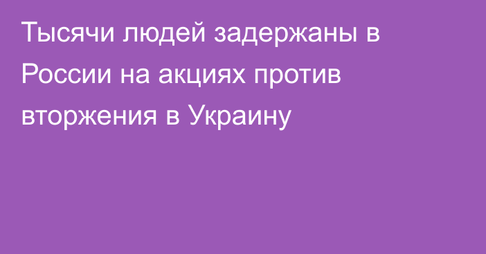 Тысячи людей задержаны в России на акциях против вторжения в Украину