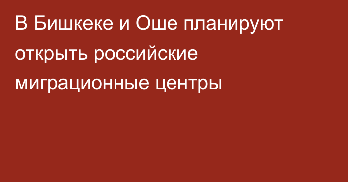 В Бишкеке и Оше планируют открыть российские миграционные центры