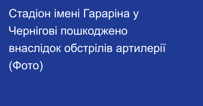 Стадіон імені Гараріна у Чернігові пошкоджено внаслідок обстрілів артилерії (Фото)