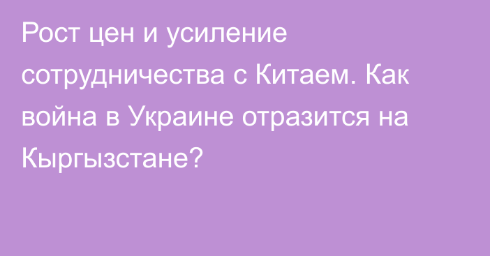 Рост цен и усиление сотрудничества с Китаем. Как война в Украине отразится на Кыргызстане?