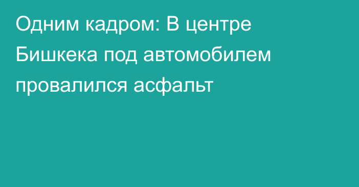 Одним кадром: В центре Бишкека под автомобилем провалился асфальт